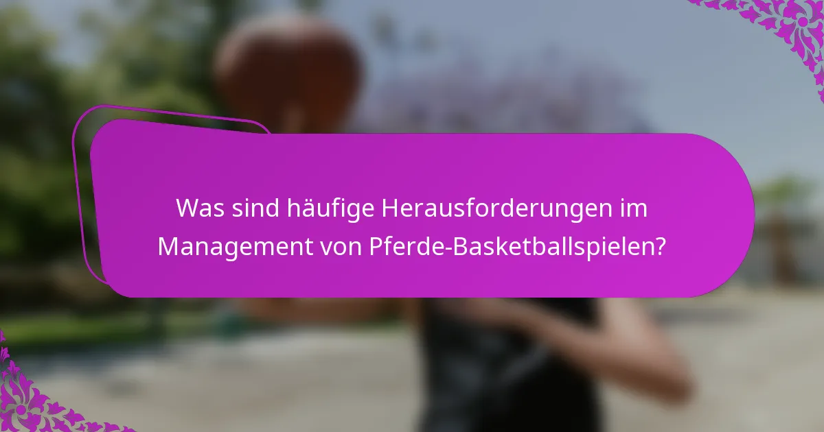 Was sind häufige Herausforderungen im Management von Pferde-Basketballspielen?
