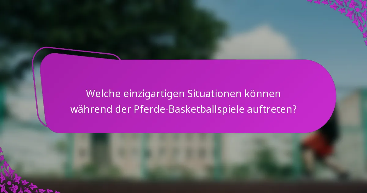 Welche einzigartigen Situationen können während der Pferde-Basketballspiele auftreten?
