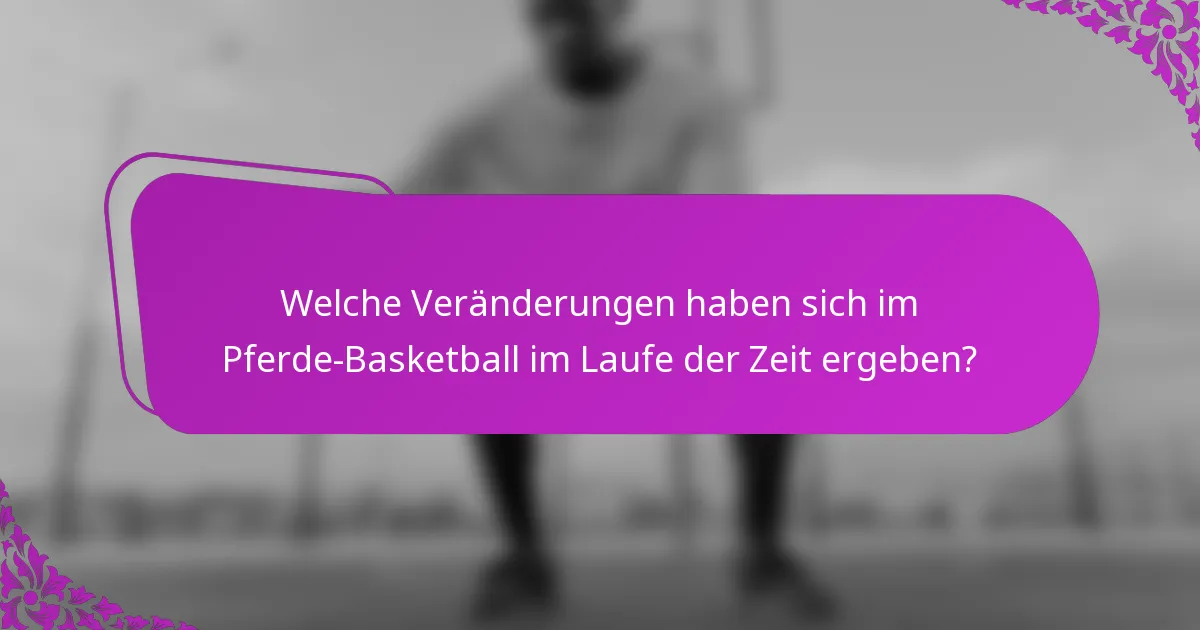 Welche Veränderungen haben sich im Pferde-Basketball im Laufe der Zeit ergeben?