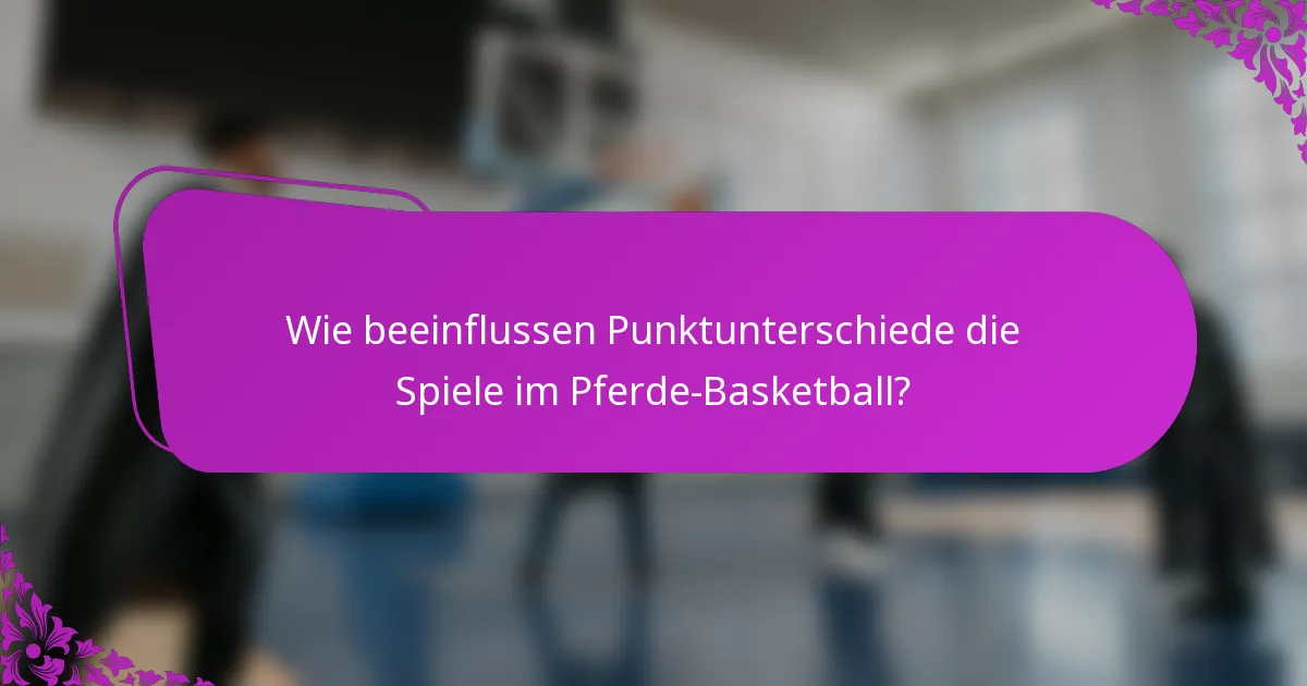 Wie beeinflussen Punktunterschiede die Spiele im Pferde-Basketball?