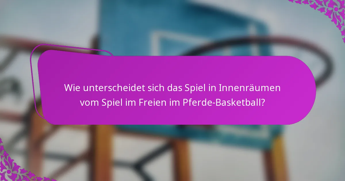 Wie unterscheidet sich das Spiel in Innenräumen vom Spiel im Freien im Pferde-Basketball?